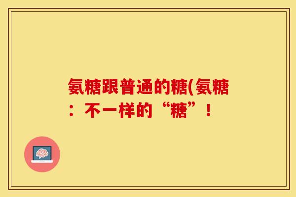 氨糖跟普通的糖(氨糖：不一样的“糖”！