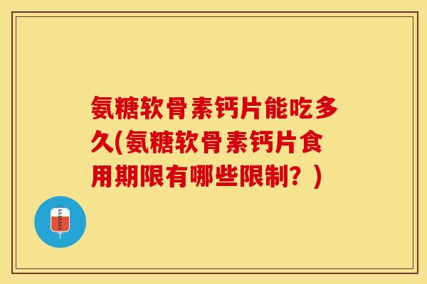 氨糖软骨素钙片能吃多久(氨糖软骨素钙片食用期限有哪些限制？)