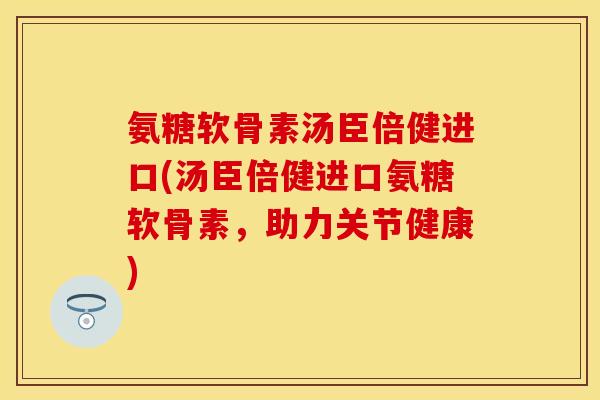 氨糖软骨素汤臣倍健进口(汤臣倍健进口氨糖软骨素，助力关节健康)