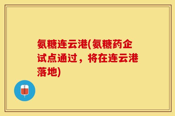 氨糖连云港(氨糖药企试点通过，将在连云港落地)