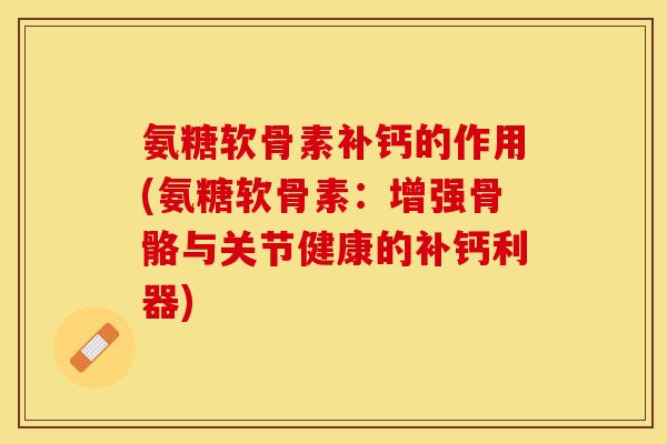 氨糖软骨素补钙的作用(氨糖软骨素：增强骨骼与关节健康的补钙利器)