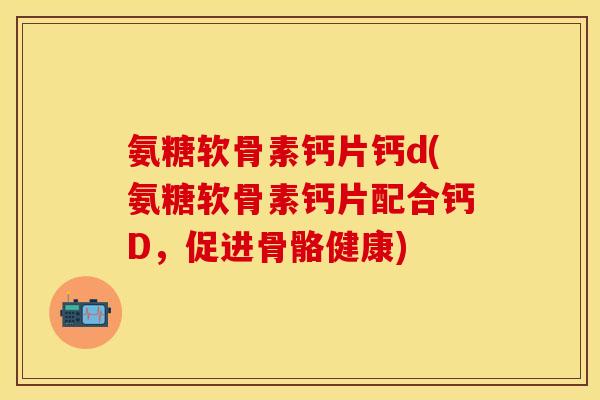 氨糖软骨素钙片钙d(氨糖软骨素钙片配合钙D，促进骨骼健康)