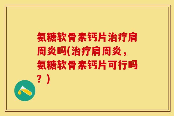 氨糖软骨素钙片治疗肩周炎吗(治疗肩周炎，氨糖软骨素钙片可行吗？)