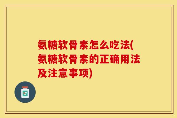 氨糖软骨素怎么吃法(氨糖软骨素的正确用法及注意事项)