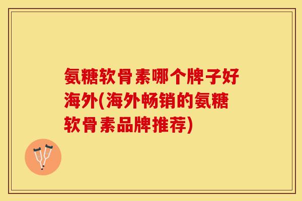 氨糖软骨素哪个牌子好海外(海外畅销的氨糖软骨素品牌推荐)