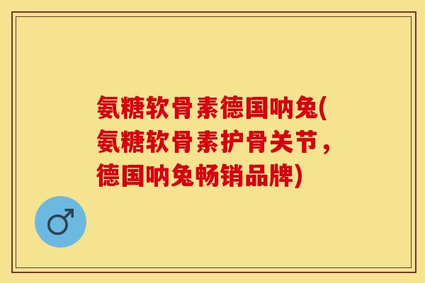 氨糖软骨素德国呐兔(氨糖软骨素护骨关节，德国呐兔畅销品牌)