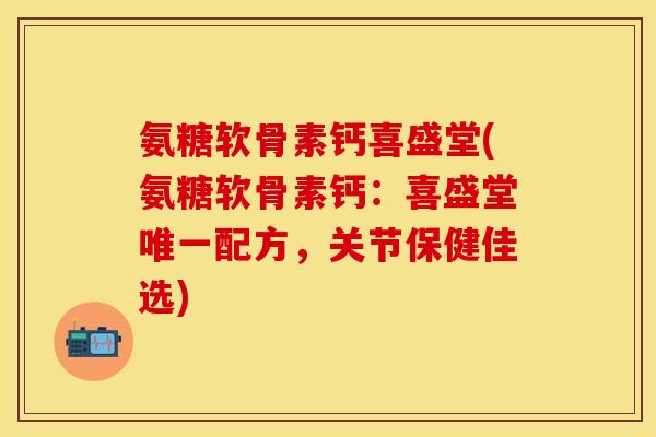 氨糖软骨素钙喜盛堂(氨糖软骨素钙：喜盛堂唯一配方，关节保健佳选)