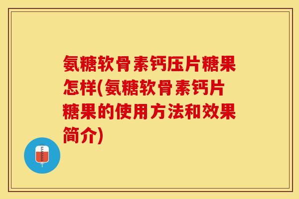 氨糖软骨素钙压片糖果怎样(氨糖软骨素钙片糖果的使用方法和效果简介)