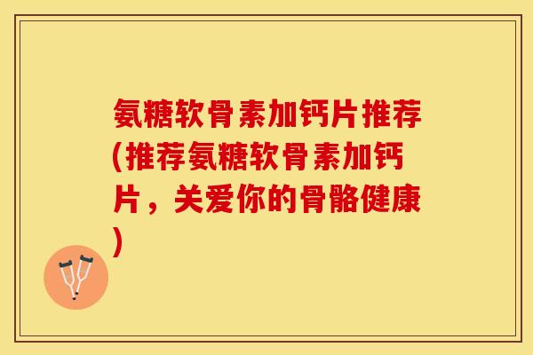 氨糖软骨素加钙片推荐(推荐氨糖软骨素加钙片，关爱你的骨骼健康)