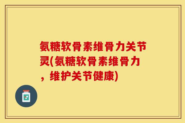 氨糖软骨素维骨力关节灵(氨糖软骨素维骨力，维护关节健康)
