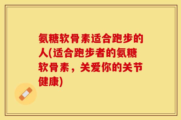 氨糖软骨素适合跑步的人(适合跑步者的氨糖软骨素，关爱你的关节健康)