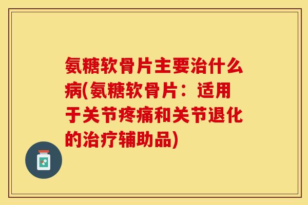 氨糖软骨片主要治什么病(氨糖软骨片：适用于关节疼痛和关节退化的治疗辅助品)