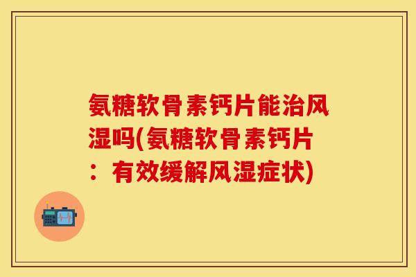 氨糖软骨素钙片能治风湿吗(氨糖软骨素钙片：有效缓解风湿症状)