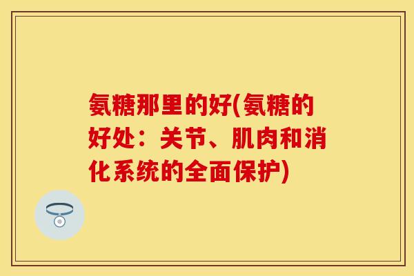 氨糖那里的好(氨糖的好处：关节、肌肉和消化系统的全面保护)