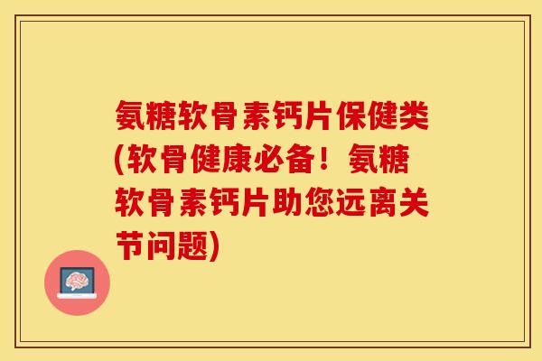 氨糖软骨素钙片保健类(软骨健康必备！氨糖软骨素钙片助您远离关节问题)
