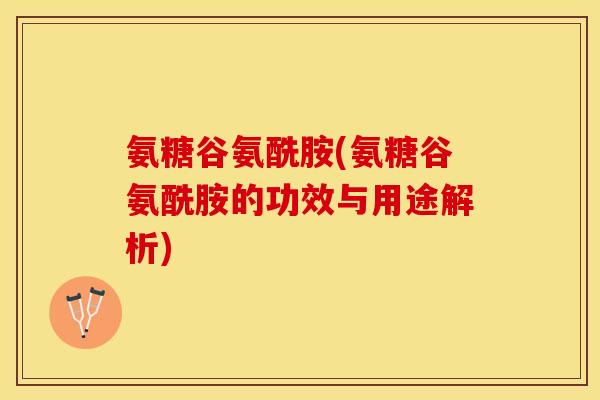 氨糖谷氨酰胺(氨糖谷氨酰胺的功效与用途解析)