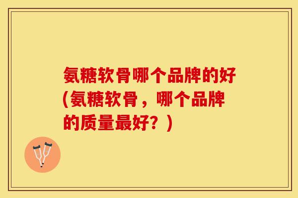 氨糖软骨哪个品牌的好(氨糖软骨，哪个品牌的质量最好？)