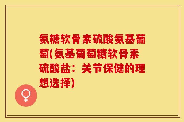 氨糖软骨素硫酸氨基葡萄(氨基葡萄糖软骨素硫酸盐：关节保健的理想选择)-第1张图片-关节保镖