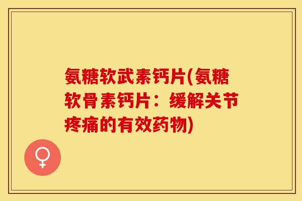 氨糖软武素钙片(氨糖软骨素钙片：缓解关节疼痛的有效药物)