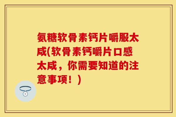 氨糖软骨素钙片嚼服太咸(软骨素钙嚼片口感太咸，你需要知道的注意事项！)