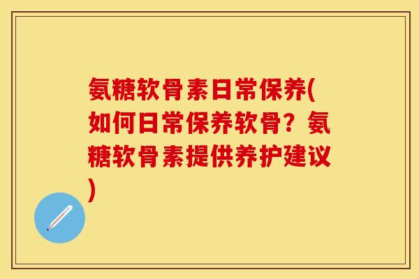 氨糖软骨素日常保养(如何日常保养软骨？氨糖软骨素提供养护建议)