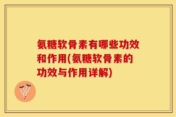 氨糖软骨素有哪些功效和作用(氨糖软骨素的功效与作用详解)