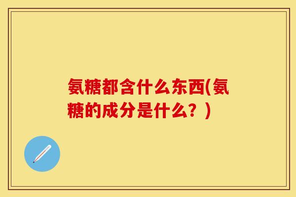 氨糖都含什么东西(氨糖的成分是什么？)