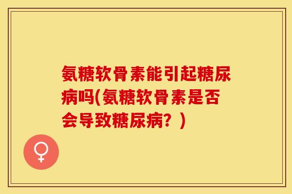 氨糖软骨素能引起糖尿病吗(氨糖软骨素是否会导致糖尿病？)
