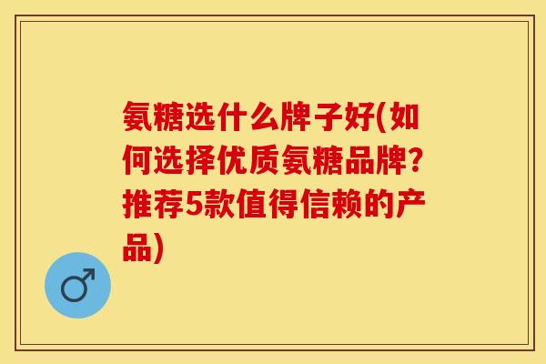氨糖选什么牌子好(如何选择优质氨糖品牌？推荐5款值得信赖的产品)-第1张图片-关节保镖