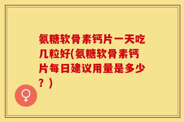 氨糖软骨素钙片一天吃几粒好(氨糖软骨素钙片每日建议用量是多少？)