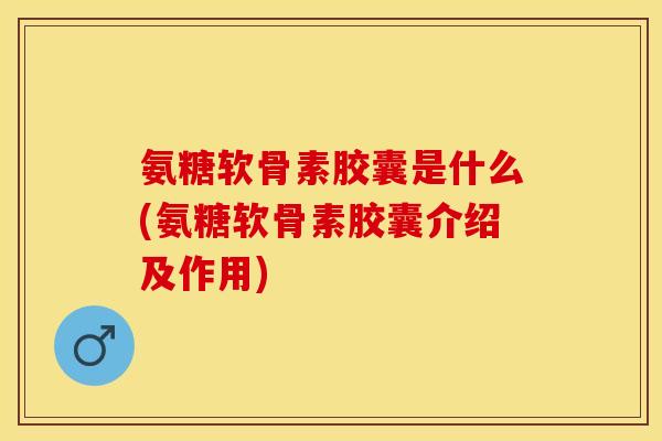氨糖软骨素胶囊是什么(氨糖软骨素胶囊介绍及作用)