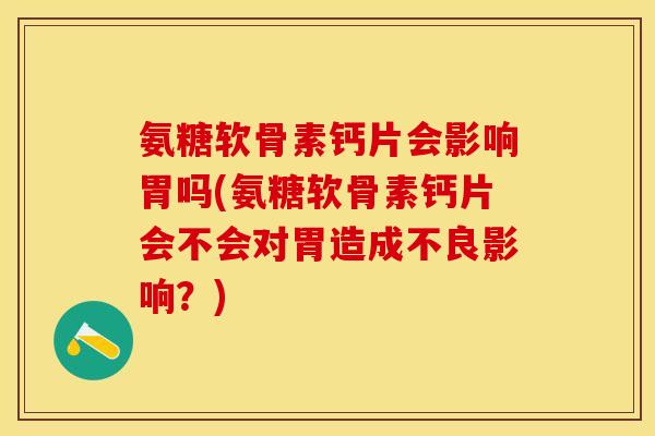 氨糖软骨素钙片会影响胃吗(氨糖软骨素钙片会不会对胃造成不良影响？)