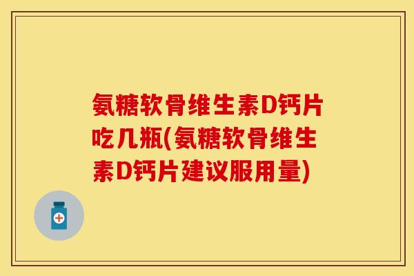 氨糖软骨维生素D钙片吃几瓶(氨糖软骨维生素D钙片建议服用量)