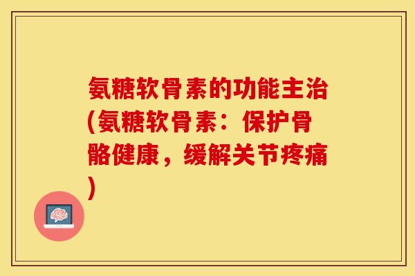 氨糖软骨素的功能主治(氨糖软骨素：保护骨骼健康，缓解关节疼痛)