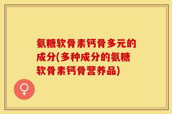 氨糖软骨素钙骨多元的成分(多种成分的氨糖软骨素钙骨营养品)