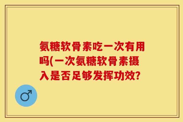氨糖软骨素吃一次有用吗(一次氨糖软骨素摄入是否足够发挥功效？