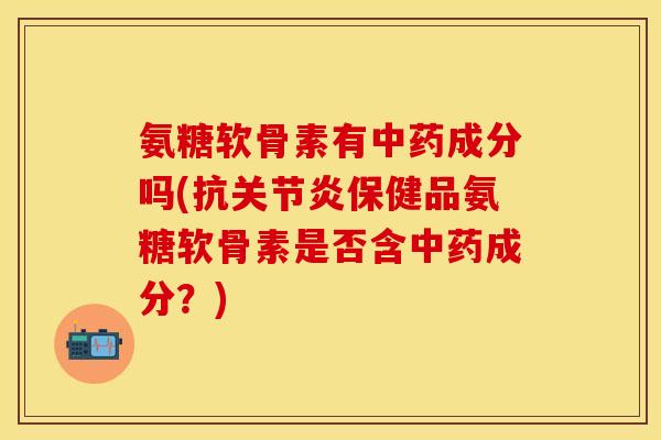 氨糖软骨素有中药成分吗(抗关节炎保健品氨糖软骨素是否含中药成分？)
