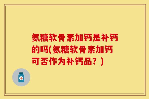 氨糖软骨素加钙是补钙的吗(氨糖软骨素加钙可否作为补钙品？)