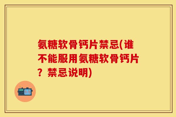 氨糖软骨钙片禁忌(谁不能服用氨糖软骨钙片？禁忌说明)