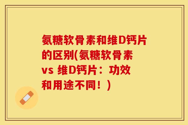 氨糖软骨素和维D钙片的区别(氨糖软骨素 vs 维D钙片：功效和用途不同！)