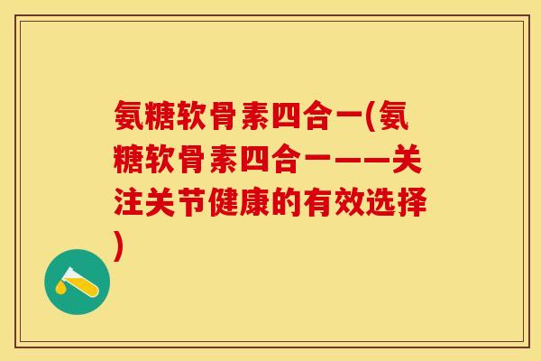 氨糖软骨素四合一(氨糖软骨素四合一——关注关节健康的有效选择)