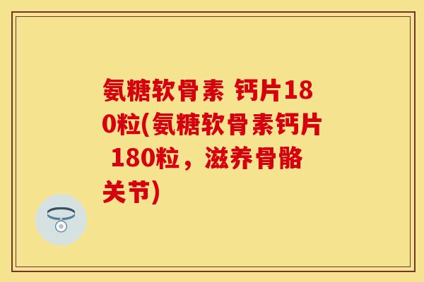 氨糖软骨素 钙片180粒(氨糖软骨素钙片 180粒，滋养骨骼关节)
