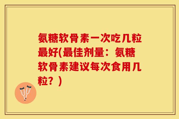 氨糖软骨素一次吃几粒最好(最佳剂量：氨糖软骨素建议每次食用几粒？)