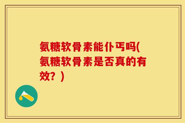 氨糖软骨素能仆丐吗(氨糖软骨素是否真的有效？)