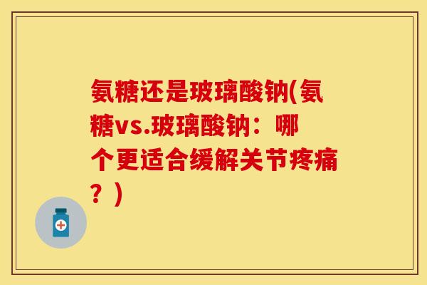 氨糖还是玻璃酸钠(氨糖vs.玻璃酸钠：哪个更适合缓解关节疼痛？)