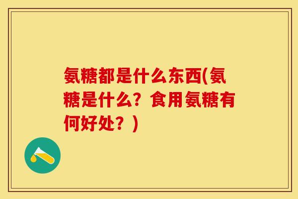 氨糖都是什么东西(氨糖是什么？食用氨糖有何好处？)