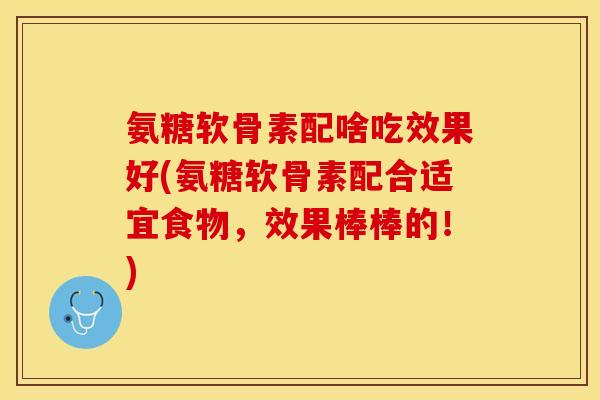 氨糖软骨素配啥吃效果好(氨糖软骨素配合适宜食物，效果棒棒的！)