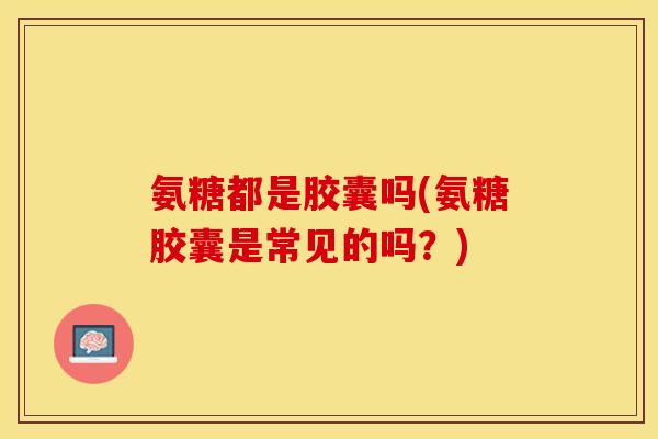 氨糖都是胶囊吗(氨糖胶囊是常见的吗？)-第1张图片-关节保镖
