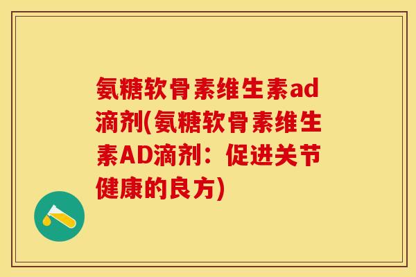 氨糖软骨素维生素ad滴剂(氨糖软骨素维生素AD滴剂：促进关节健康的良方)
