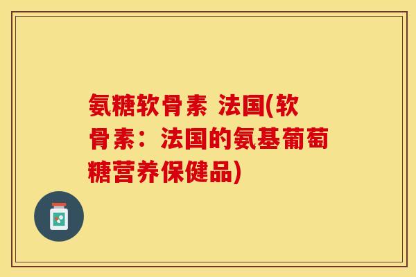 氨糖软骨素 法国(软骨素：法国的氨基葡萄糖营养保健品)